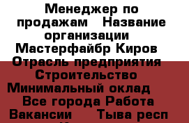 Менеджер по продажам › Название организации ­ Мастерфайбр-Киров › Отрасль предприятия ­ Строительство › Минимальный оклад ­ 1 - Все города Работа » Вакансии   . Тыва респ.,Кызыл г.